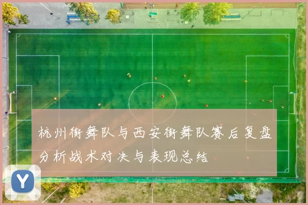 杭州街舞队与西安街舞队赛后复盘分析战术对决与表现总结