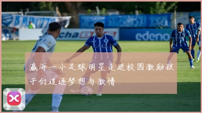 瀛海一小足球明星走进校园激励孩子们追逐梦想与激情