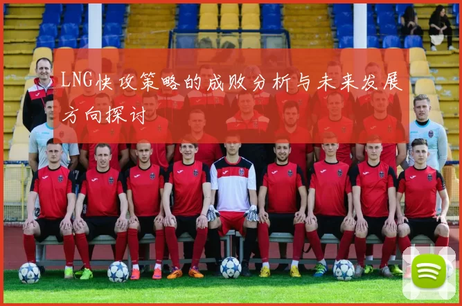 LNG快攻策略的成败分析与未来发展方向探讨