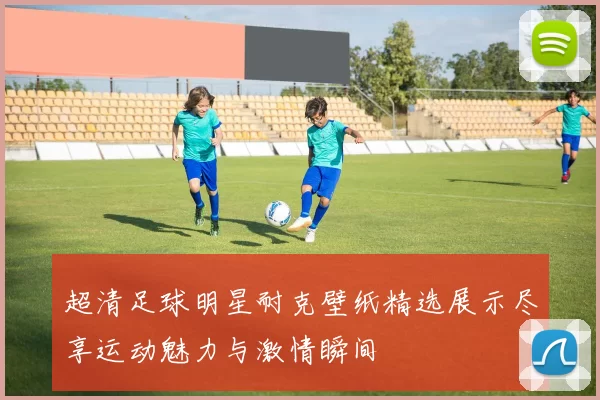 超清足球明星耐克壁纸精选展示尽享运动魅力与激情瞬间
