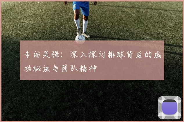专访吴强：深入探讨排球背后的成功秘诀与团队精神