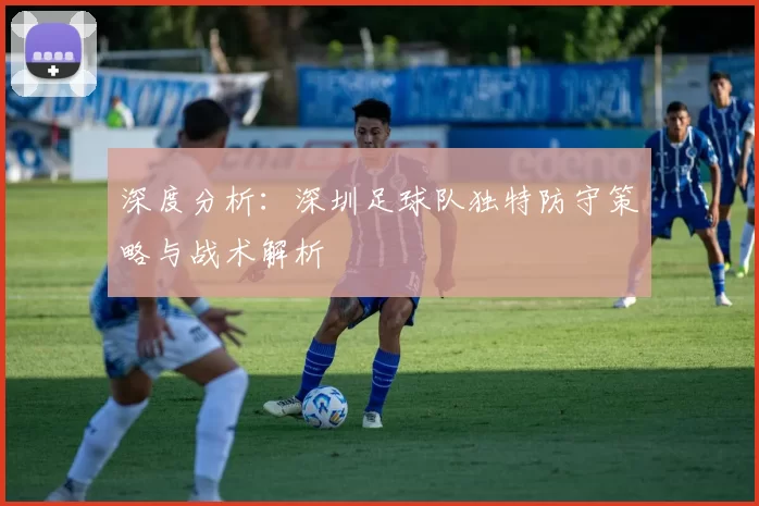 深度分析：深圳足球队独特防守策略与战术解析