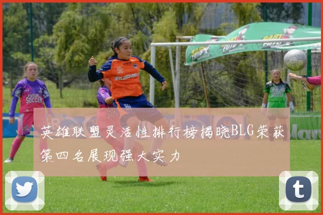 英雄联盟灵活性排行榜揭晓BLG荣获第四名展现强大实力