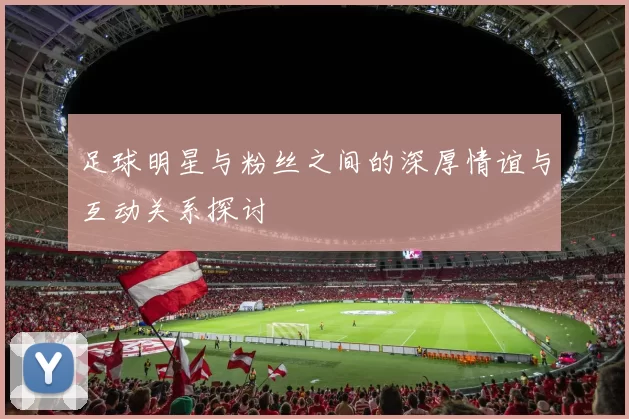 足球明星与粉丝之间的深厚情谊与互动关系探讨