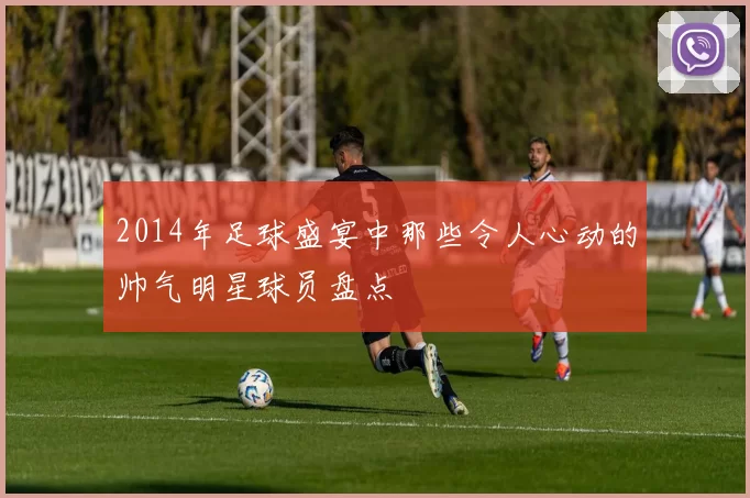 2014年足球盛宴中那些令人心动的帅气明星球员盘点