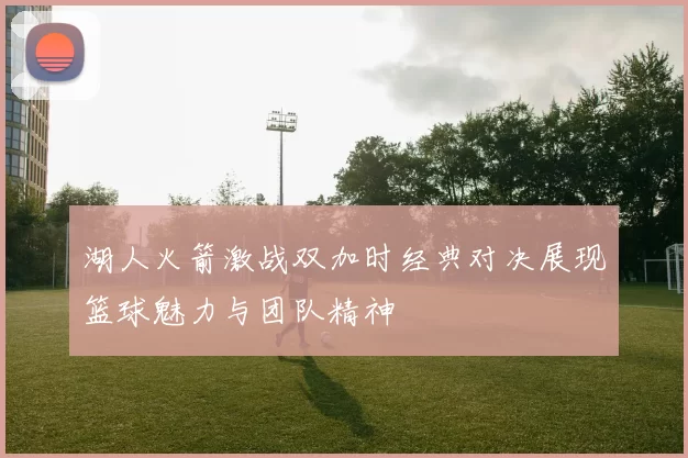 湖人火箭激战双加时经典对决展现篮球魅力与团队精神