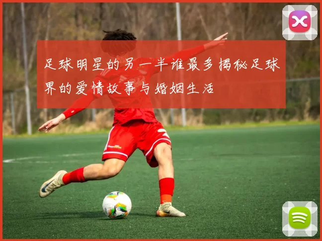 足球明星的另一半谁最多揭秘足球界的爱情故事与婚姻生活