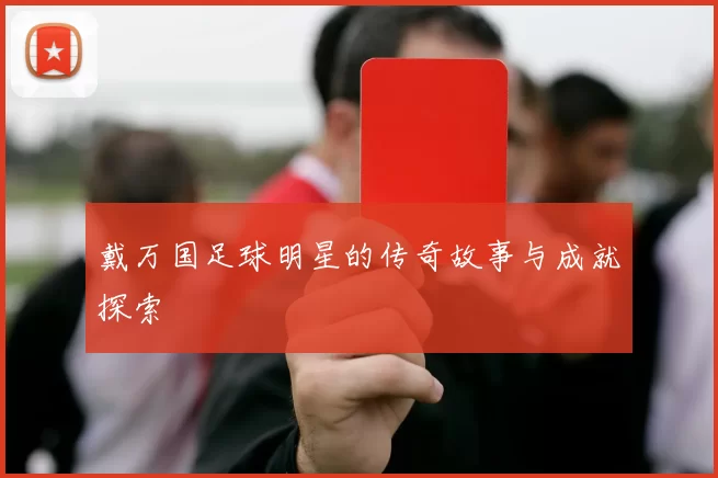 戴万国足球明星的传奇故事与成就探索