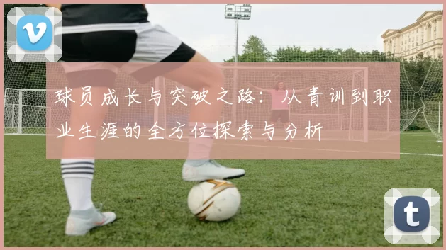 球员成长与突破之路：从青训到职业生涯的全方位探索与分析