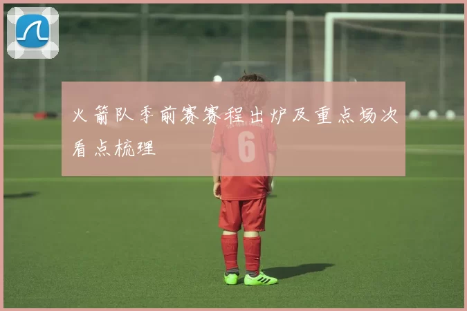 火箭队季前赛赛程出炉及重点场次看点梳理