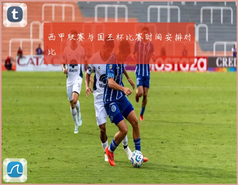 西甲联赛与国王杯比赛时间安排对比