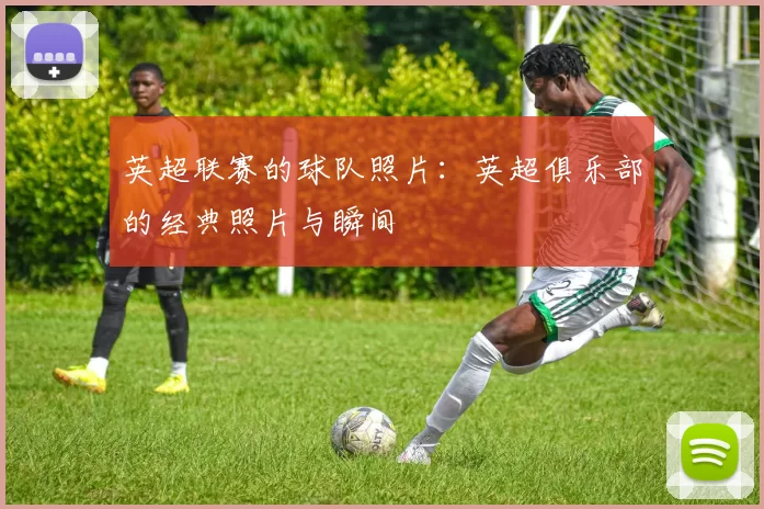 英超联赛的球队照片：英超俱乐部的经典照片与瞬间
