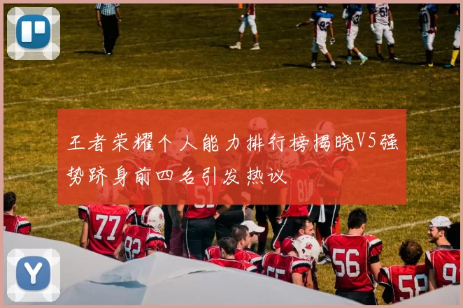 王者荣耀个人能力排行榜揭晓V5强势跻身前四名引发热议