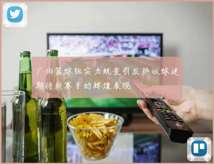广州篮球队实力蜕变引发热议球迷期待新赛季的辉煌表现
