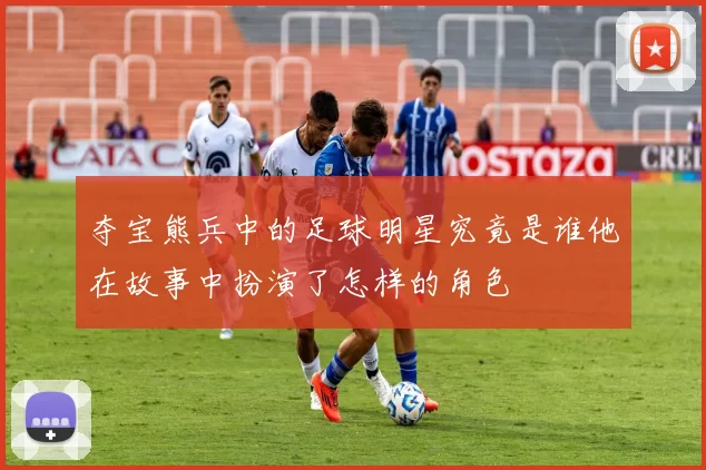 夺宝熊兵中的足球明星究竟是谁他在故事中扮演了怎样的角色