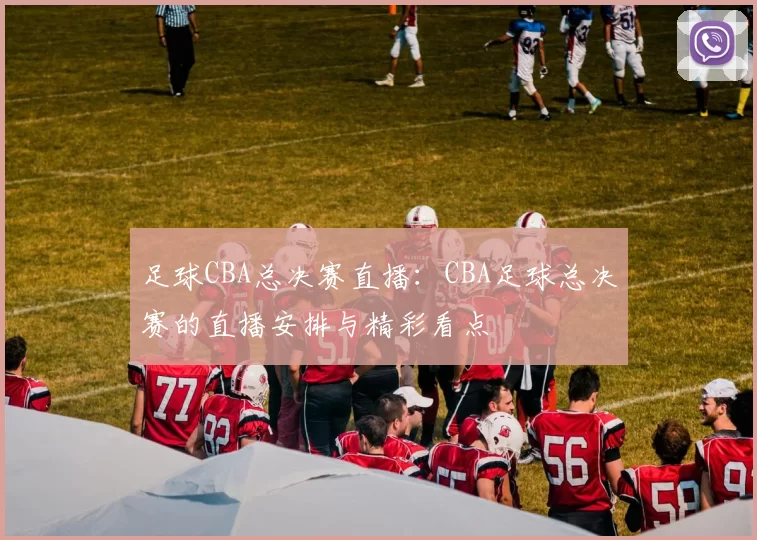 足球CBA总决赛直播：CBA足球总决赛的直播安排与精彩看点