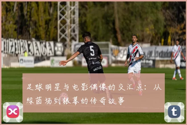 足球明星与电影偶像的交汇点：从绿茵场到银幕的传奇故事