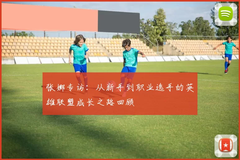 张娜专访：从新手到职业选手的英雄联盟成长之路回顾