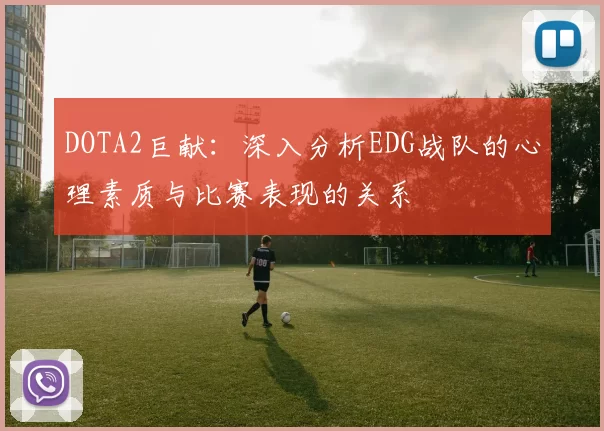 DOTA2巨献：深入分析EDG战队的心理素质与比赛表现的关系