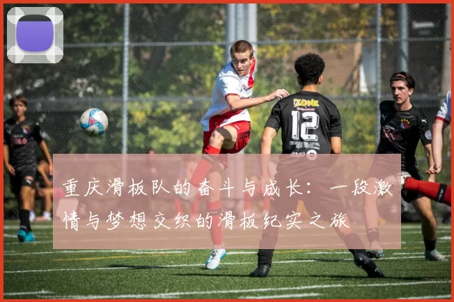 重庆滑板队的奋斗与成长：一段激情与梦想交织的滑板纪实之旅