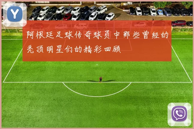 阿根廷足球传奇球员中那些曾经的秃顶明星们的精彩回顾
