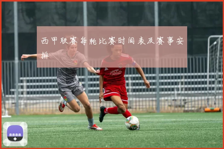 西甲联赛每轮比赛时间表及赛事安排