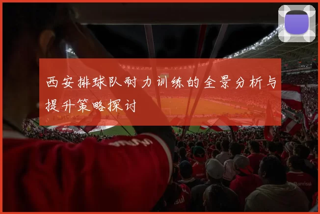 西安排球队耐力训练的全景分析与提升策略探讨