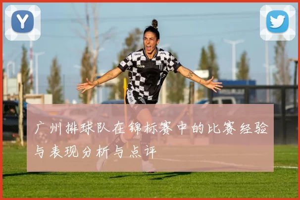 广州排球队在锦标赛中的比赛经验与表现分析与点评