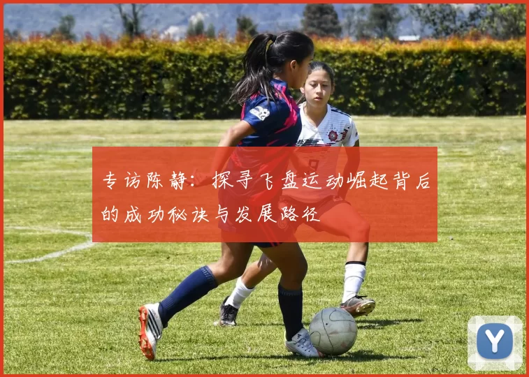 专访陈静：探寻飞盘运动崛起背后的成功秘诀与发展路径