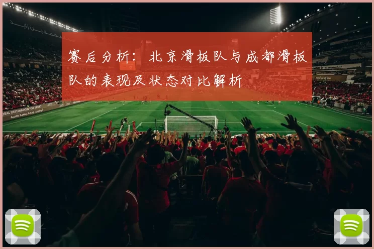 赛后分析：北京滑板队与成都滑板队的表现及状态对比解析