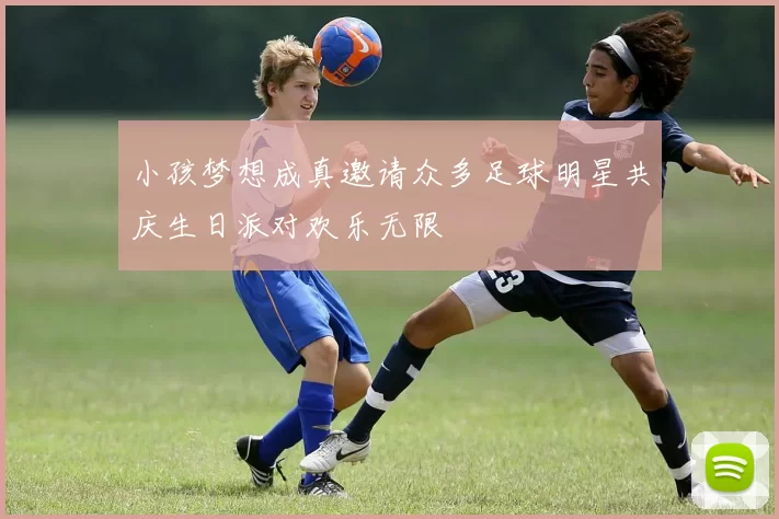 小孩梦想成真邀请众多足球明星共庆生日派对欢乐无限