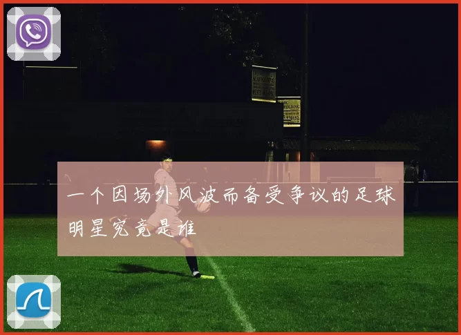 一个因场外风波而备受争议的足球明星究竟是谁
