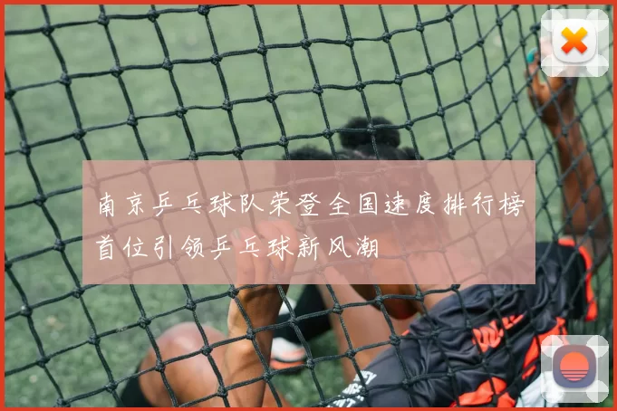 南京乒乓球队荣登全国速度排行榜首位引领乒乓球新风潮