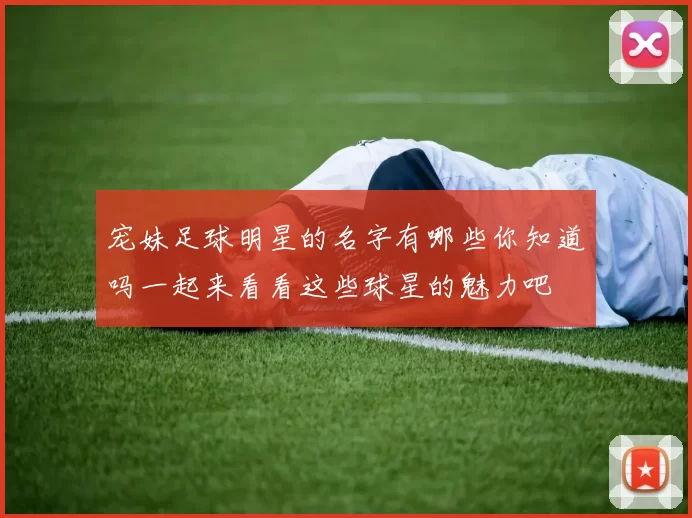 宠妹足球明星的名字有哪些你知道吗一起来看看这些球星的魅力吧