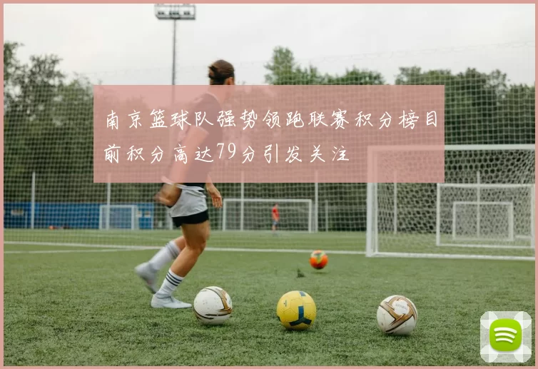 南京篮球队强势领跑联赛积分榜目前积分高达79分引发关注