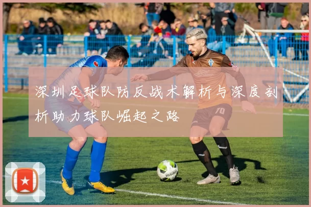 深圳足球队防反战术解析与深度剖析助力球队崛起之路