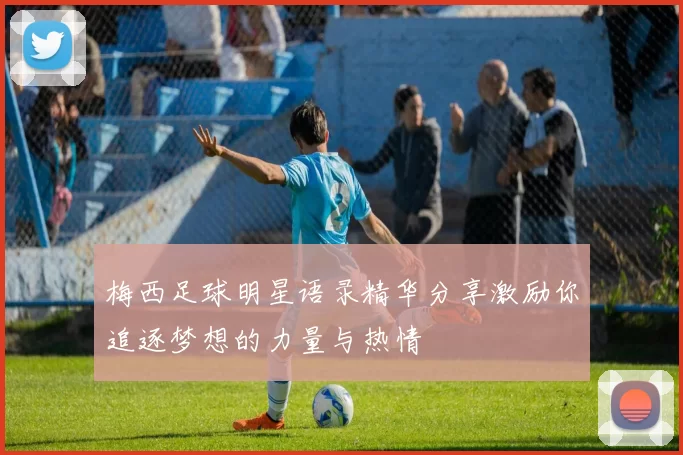 梅西足球明星语录精华分享激励你追逐梦想的力量与热情