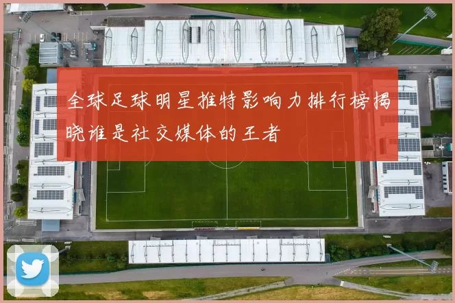 全球足球明星推特影响力排行榜揭晓谁是社交媒体的王者