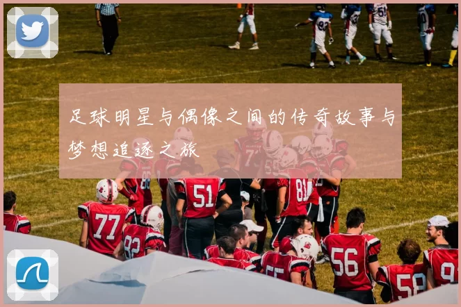 足球明星与偶像之间的传奇故事与梦想追逐之旅