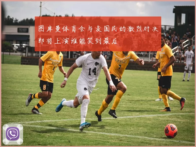 图库曼体育会与麦国民的激烈对决即将上演谁能笑到最后