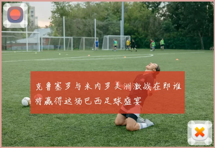 克鲁塞罗与米内罗美洲激战在即谁将赢得这场巴西足球盛宴