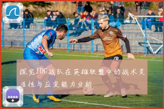 探究JDG战队在英雄联盟中的战术灵活性与应变能力分析