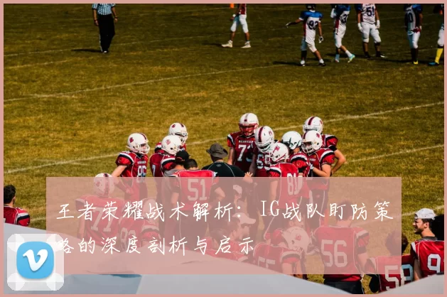王者荣耀战术解析：IG战队盯防策略的深度剖析与启示