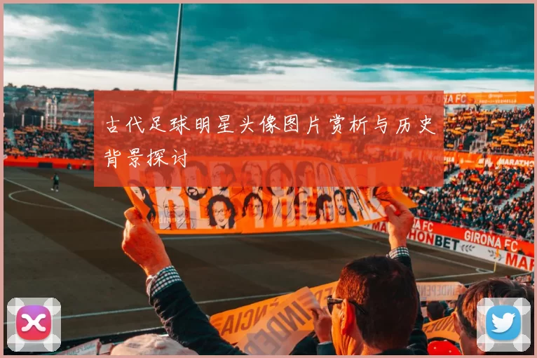 古代足球明星头像图片赏析与历史背景探讨