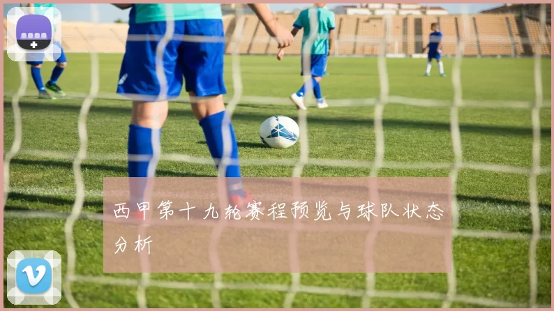 西甲第十九轮赛程预览与球队状态分析