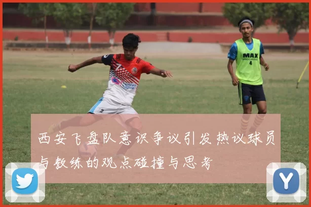 西安飞盘队意识争议引发热议球员与教练的观点碰撞与思考