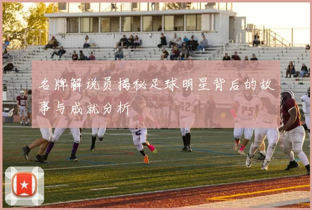 名牌解说员揭秘足球明星背后的故事与成就分析