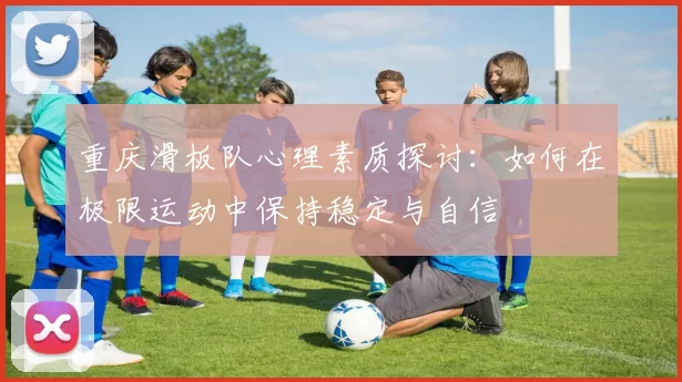 重庆滑板队心理素质探讨：如何在极限运动中保持稳定与自信