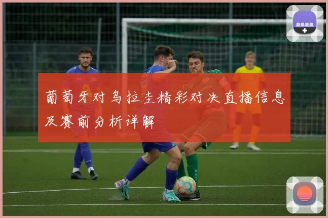 葡萄牙对乌拉圭精彩对决直播信息及赛前分析详解