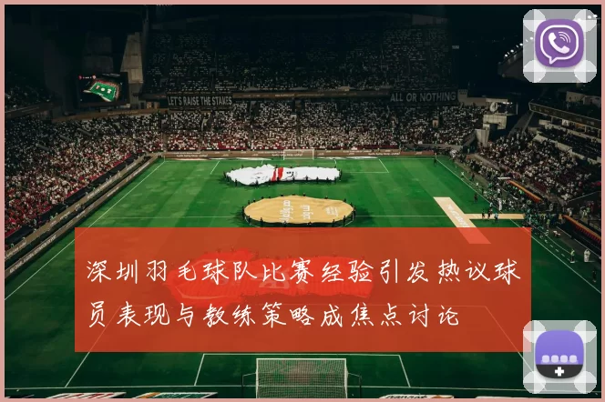 深圳羽毛球队比赛经验引发热议球员表现与教练策略成焦点讨论